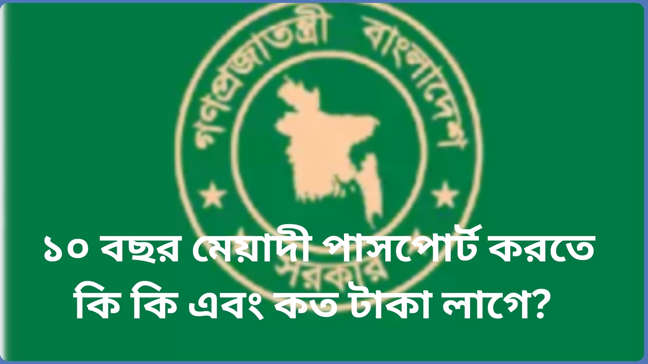 ১০ বছর মেয়াদী পাসপোর্ট করতে কি কি এবং কত টাকা লাগে?